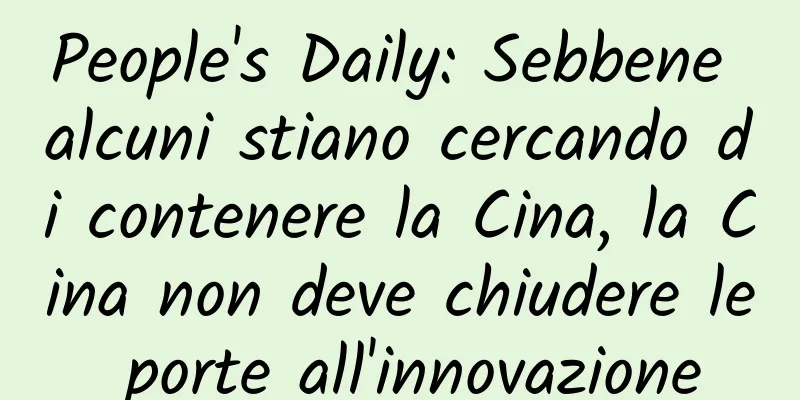 People's Daily: Sebbene alcuni stiano cercando di contenere la Cina, la Cina non deve chiudere le porte all'innovazione
