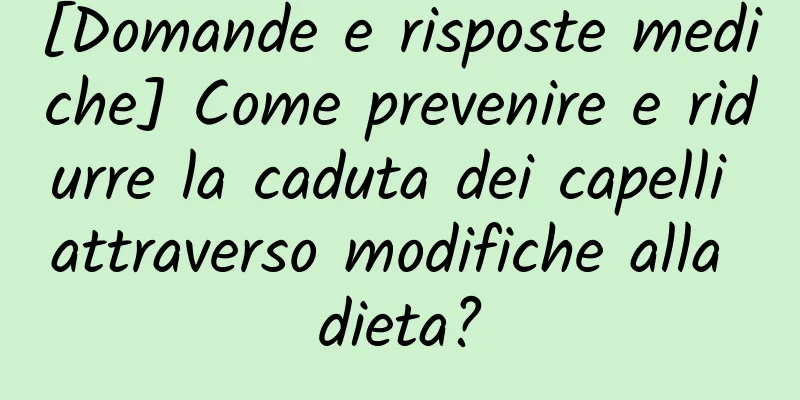 [Domande e risposte mediche] Come prevenire e ridurre la caduta dei capelli attraverso modifiche alla dieta?
