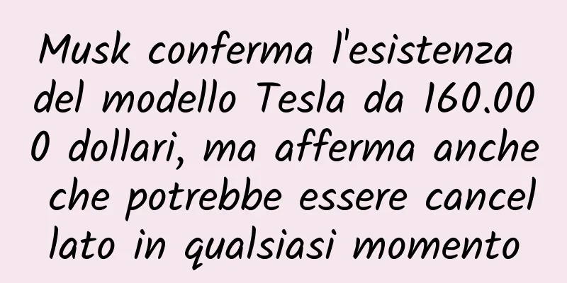 Musk conferma l'esistenza del modello Tesla da 160.000 dollari, ma afferma anche che potrebbe essere cancellato in qualsiasi momento