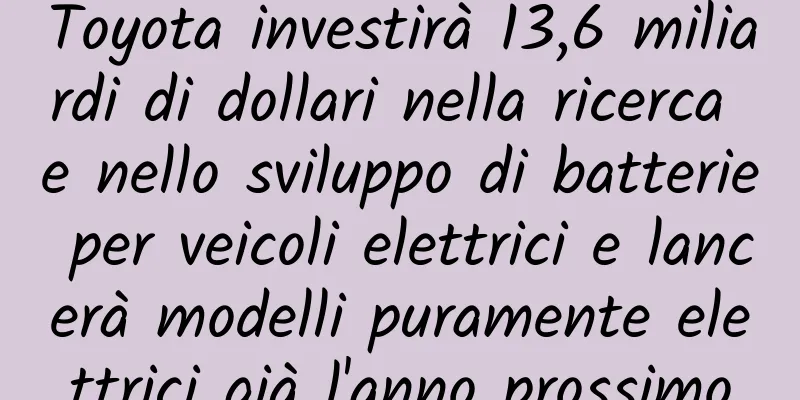 Toyota investirà 13,6 miliardi di dollari nella ricerca e nello sviluppo di batterie per veicoli elettrici e lancerà modelli puramente elettrici già l'anno prossimo