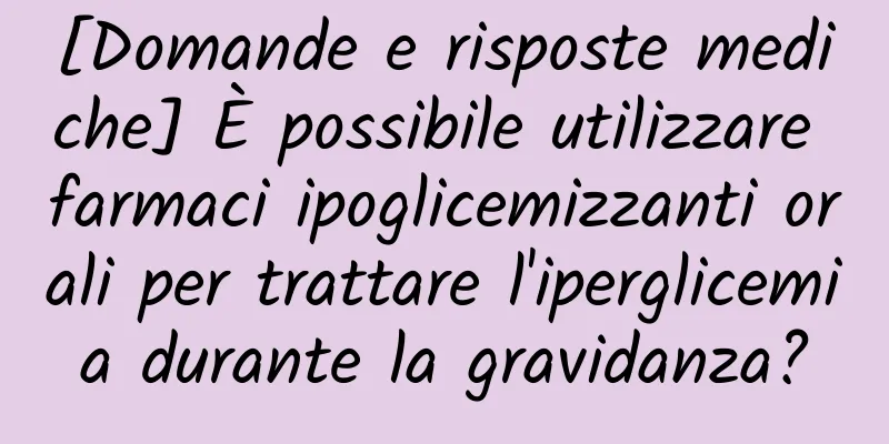 [Domande e risposte mediche] È possibile utilizzare farmaci ipoglicemizzanti orali per trattare l'iperglicemia durante la gravidanza?