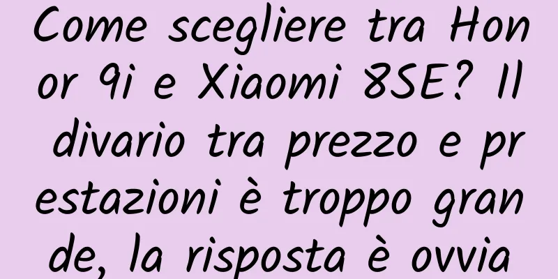Come scegliere tra Honor 9i e Xiaomi 8SE? Il divario tra prezzo e prestazioni è troppo grande, la risposta è ovvia