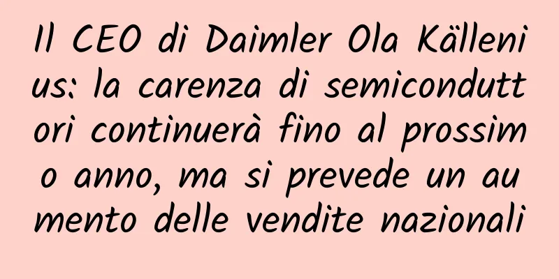 Il CEO di Daimler Ola Källenius: la carenza di semiconduttori continuerà fino al prossimo anno, ma si prevede un aumento delle vendite nazionali