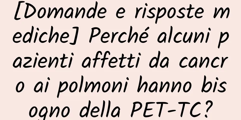 [Domande e risposte mediche] Perché alcuni pazienti affetti da cancro ai polmoni hanno bisogno della PET-TC?