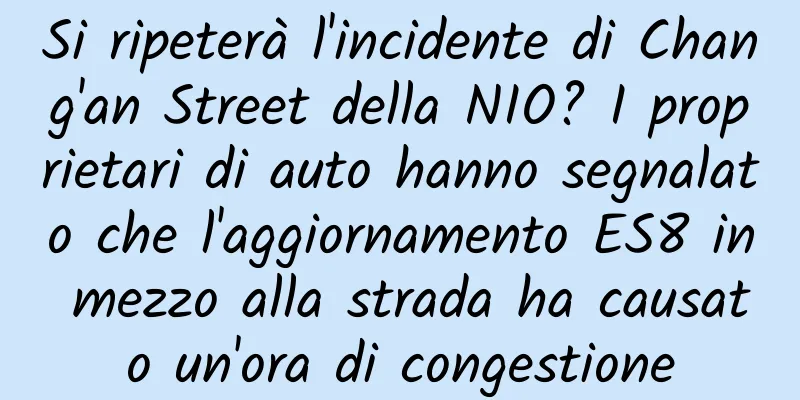 Si ripeterà l'incidente di Chang'an Street della NIO? I proprietari di auto hanno segnalato che l'aggiornamento ES8 in mezzo alla strada ha causato un'ora di congestione