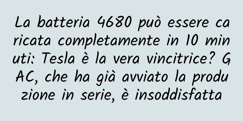 La batteria 4680 può essere caricata completamente in 10 minuti: Tesla è la vera vincitrice? GAC, che ha già avviato la produzione in serie, è insoddisfatta