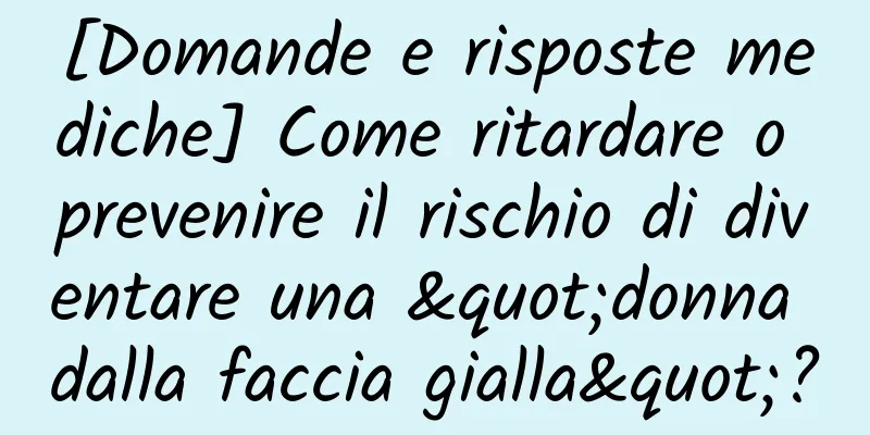 [Domande e risposte mediche] Come ritardare o prevenire il rischio di diventare una "donna dalla faccia gialla"?