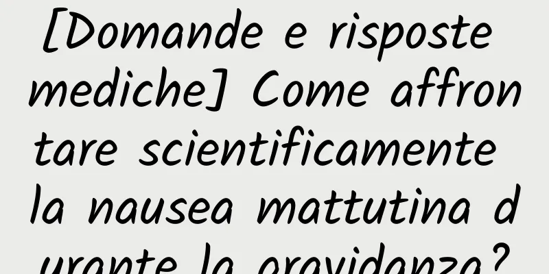 [Domande e risposte mediche] Come affrontare scientificamente la nausea mattutina durante la gravidanza?