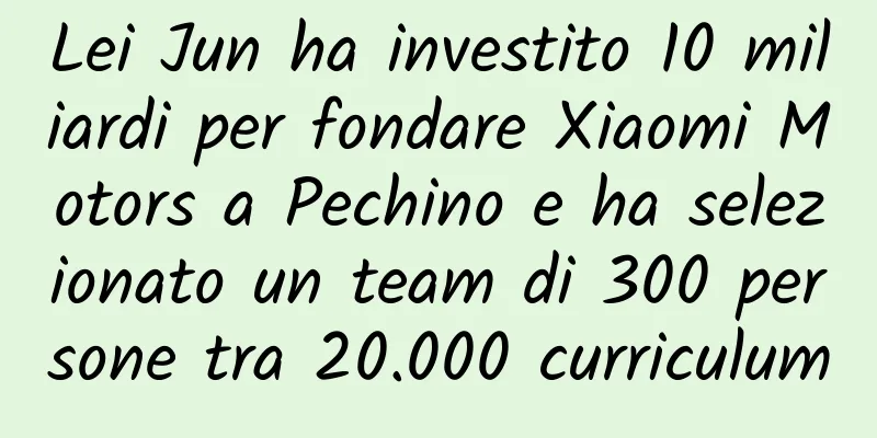Lei Jun ha investito 10 miliardi per fondare Xiaomi Motors a Pechino e ha selezionato un team di 300 persone tra 20.000 curriculum