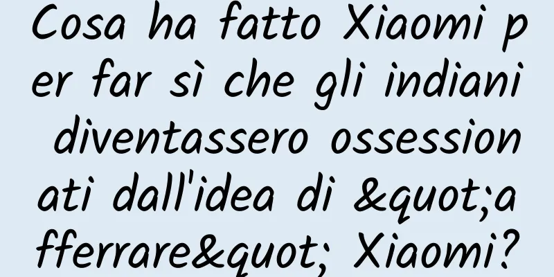 Cosa ha fatto Xiaomi per far sì che gli indiani diventassero ossessionati dall'idea di "afferrare" Xiaomi?