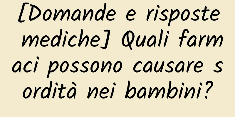 [Domande e risposte mediche] Quali farmaci possono causare sordità nei bambini?