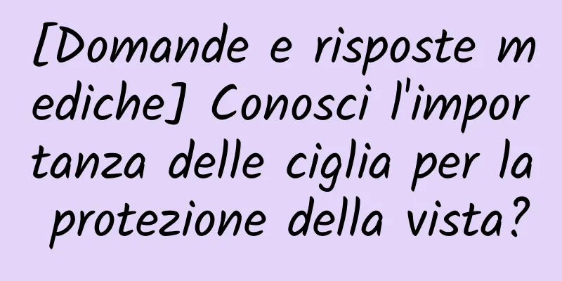 [Domande e risposte mediche] Conosci l'importanza delle ciglia per la protezione della vista?