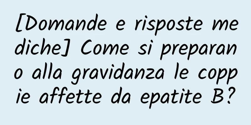 [Domande e risposte mediche] Come si preparano alla gravidanza le coppie affette da epatite B?