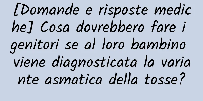 [Domande e risposte mediche] Cosa dovrebbero fare i genitori se al loro bambino viene diagnosticata la variante asmatica della tosse?