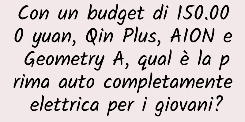 Con un budget di 150.000 yuan, Qin Plus, AION e Geometry A, qual è la prima auto completamente elettrica per i giovani?