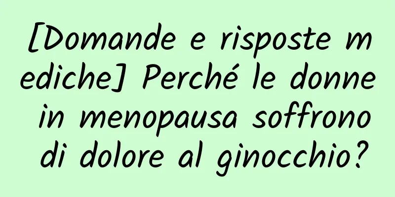[Domande e risposte mediche] Perché le donne in menopausa soffrono di dolore al ginocchio?