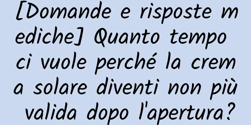 [Domande e risposte mediche] Quanto tempo ci vuole perché la crema solare diventi non più valida dopo l'apertura?