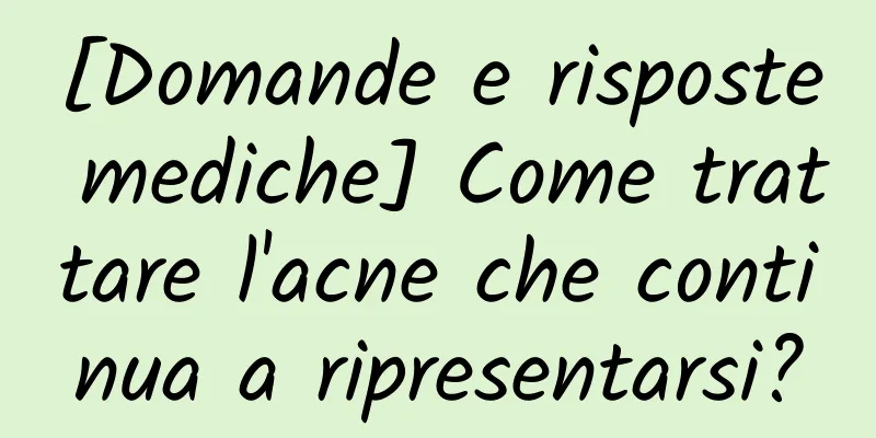[Domande e risposte mediche] Come trattare l'acne che continua a ripresentarsi?