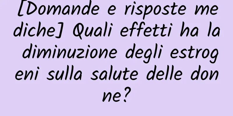 [Domande e risposte mediche] Quali effetti ha la diminuzione degli estrogeni sulla salute delle donne?