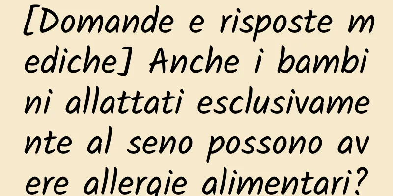 [Domande e risposte mediche] Anche i bambini allattati esclusivamente al seno possono avere allergie alimentari?