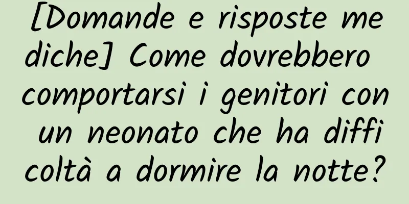 [Domande e risposte mediche] Come dovrebbero comportarsi i genitori con un neonato che ha difficoltà a dormire la notte?