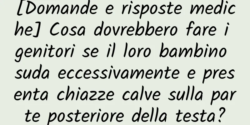 [Domande e risposte mediche] Cosa dovrebbero fare i genitori se il loro bambino suda eccessivamente e presenta chiazze calve sulla parte posteriore della testa?