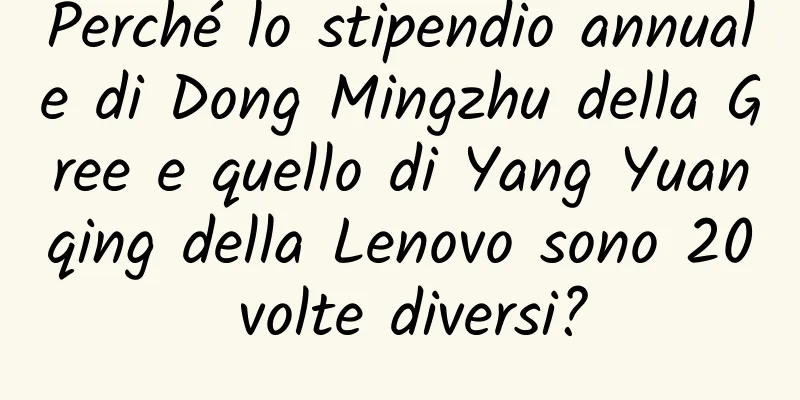 Perché lo stipendio annuale di Dong Mingzhu della Gree e quello di Yang Yuanqing della Lenovo sono 20 volte diversi?