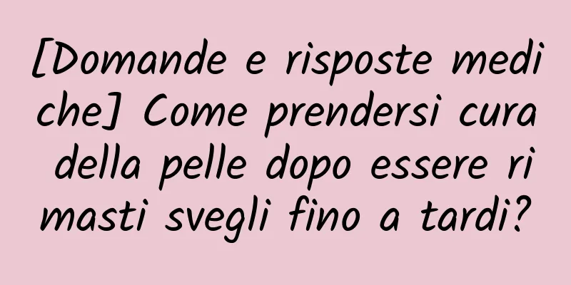 [Domande e risposte mediche] Come prendersi cura della pelle dopo essere rimasti svegli fino a tardi?