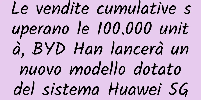 Le vendite cumulative superano le 100.000 unità, BYD Han lancerà un nuovo modello dotato del sistema Huawei 5G
