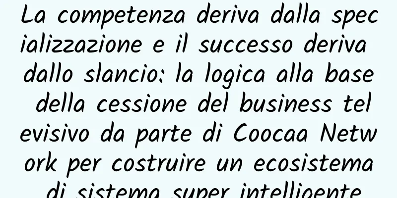 La competenza deriva dalla specializzazione e il successo deriva dallo slancio: la logica alla base della cessione del business televisivo da parte di Coocaa Network per costruire un ecosistema di sistema super intelligente