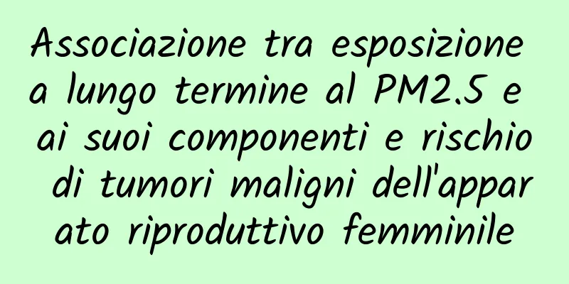 Associazione tra esposizione a lungo termine al PM2.5 e ai suoi componenti e rischio di tumori maligni dell'apparato riproduttivo femminile