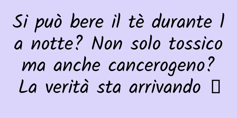 Si può bere il tè durante la notte? Non solo tossico ma anche cancerogeno? La verità sta arrivando →