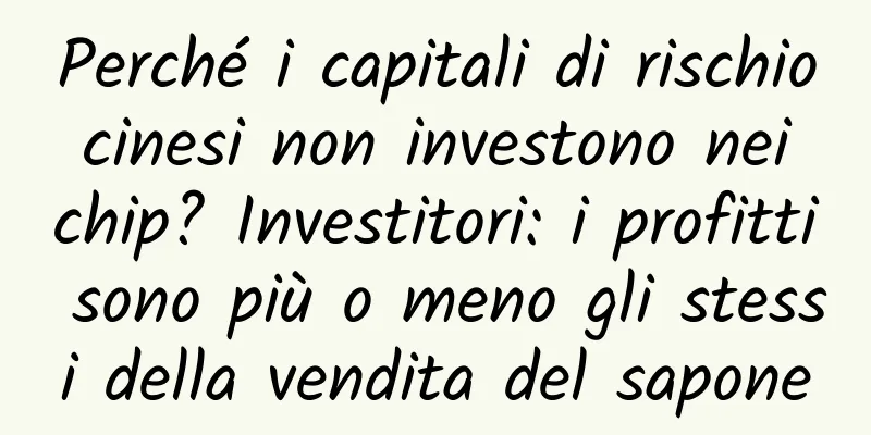 Perché i capitali di rischio cinesi non investono nei chip? Investitori: i profitti sono più o meno gli stessi della vendita del sapone
