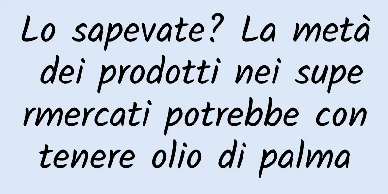 Lo sapevate? La metà dei prodotti nei supermercati potrebbe contenere olio di palma