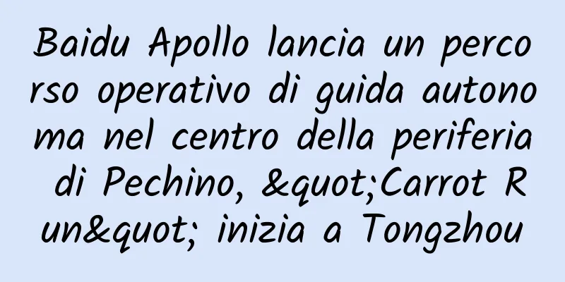 Baidu Apollo lancia un percorso operativo di guida autonoma nel centro della periferia di Pechino, "Carrot Run" inizia a Tongzhou