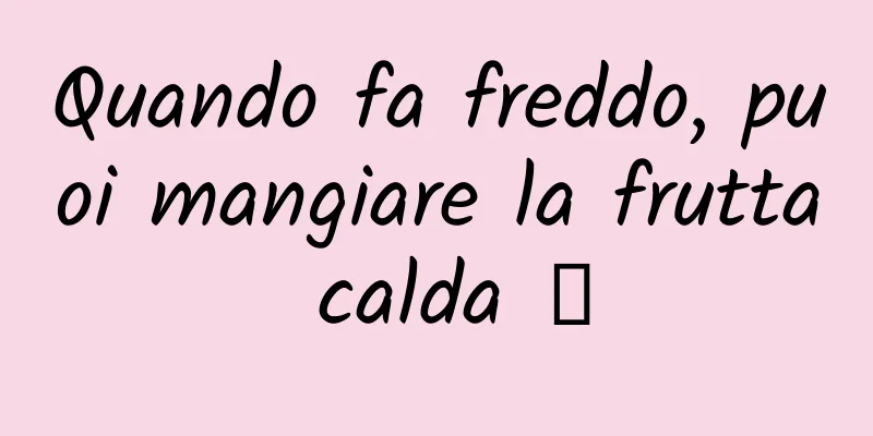 Quando fa freddo, puoi mangiare la frutta calda →