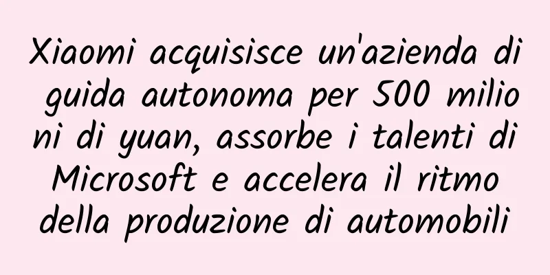 Xiaomi acquisisce un'azienda di guida autonoma per 500 milioni di yuan, assorbe i talenti di Microsoft e accelera il ritmo della produzione di automobili