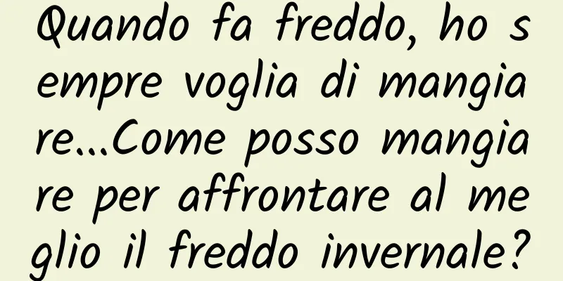 Quando fa freddo, ho sempre voglia di mangiare...Come posso mangiare per affrontare al meglio il freddo invernale?
