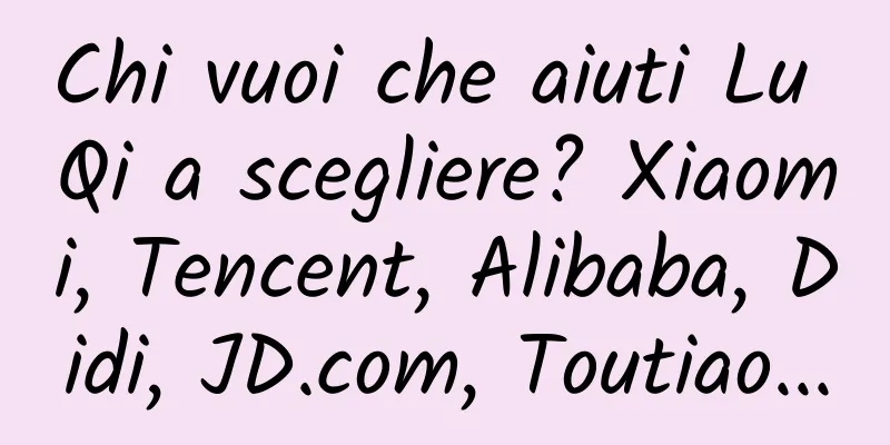 Chi vuoi che aiuti Lu Qi a scegliere? Xiaomi, Tencent, Alibaba, Didi, JD.com, Toutiao...