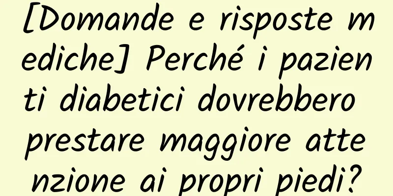 [Domande e risposte mediche] Perché i pazienti diabetici dovrebbero prestare maggiore attenzione ai propri piedi?