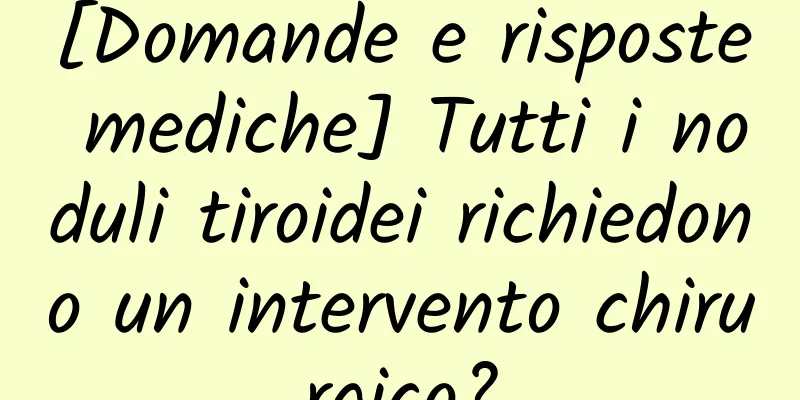 [Domande e risposte mediche] Tutti i noduli tiroidei richiedono un intervento chirurgico?