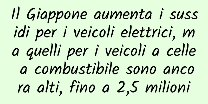 Il Giappone aumenta i sussidi per i veicoli elettrici, ma quelli per i veicoli a celle a combustibile sono ancora alti, fino a 2,5 milioni