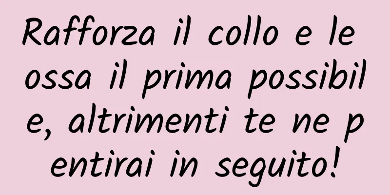 Rafforza il collo e le ossa il prima possibile, altrimenti te ne pentirai in seguito!