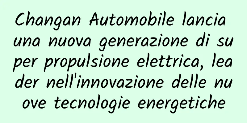Changan Automobile lancia una nuova generazione di super propulsione elettrica, leader nell'innovazione delle nuove tecnologie energetiche