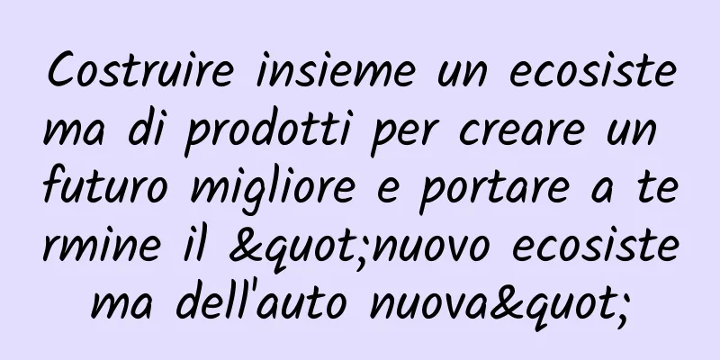 Costruire insieme un ecosistema di prodotti per creare un futuro migliore e portare a termine il "nuovo ecosistema dell'auto nuova"