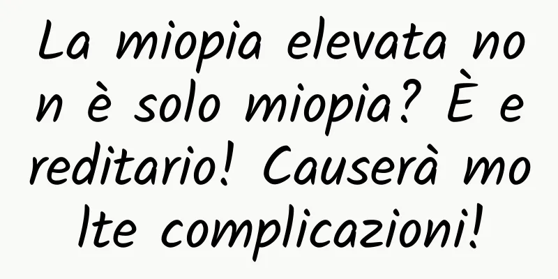 La miopia elevata non è solo miopia? È ereditario! Causerà molte complicazioni!