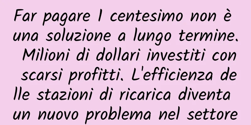Far pagare 1 centesimo non è una soluzione a lungo termine. Milioni di dollari investiti con scarsi profitti. L'efficienza delle stazioni di ricarica diventa un nuovo problema nel settore