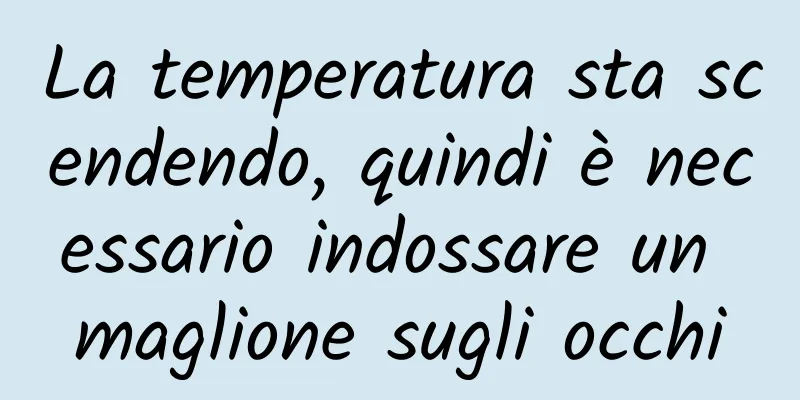 La temperatura sta scendendo, quindi è necessario indossare un maglione sugli occhi