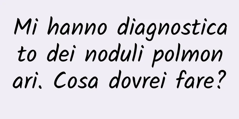 Mi hanno diagnosticato dei noduli polmonari. Cosa dovrei fare?