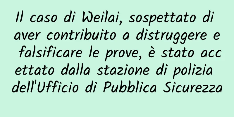 Il caso di Weilai, sospettato di aver contribuito a distruggere e falsificare le prove, è stato accettato dalla stazione di polizia dell'Ufficio di Pubblica Sicurezza